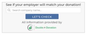 While some matching gift software requires accurate and complete spelling of businesses’ names, Double the Donation’s database accounts for common spelling errors and leverages a smart autocomplete functionality.